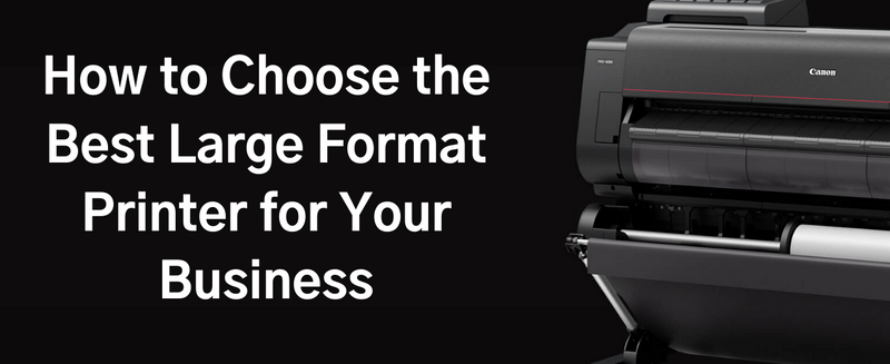 HOW TO CHOOSE THE BEST LARGE FORMAT PRINTER FOR YOUR BUSINESS?